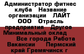 Администратор фитнес-клуба › Название организации ­ ЛАЙТ, ООО › Отрасль предприятия ­ Другое › Минимальный оклад ­ 17 000 - Все города Работа » Вакансии   . Пермский край,Гремячинск г.